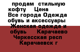 продам  стильную кофту  › Цена ­ 6 900 - Все города Одежда, обувь и аксессуары » Женская одежда и обувь   . Карачаево-Черкесская респ.,Карачаевск г.